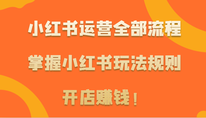 小红书运营全部流程，掌握小红书玩法规则，开店赚钱！网赚项目-副业赚钱-互联网创业-资源整合华本网创