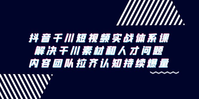 （9174期）抖音千川短视频实战体系课，解决干川素材和人才问题，内容团队拉齐认知…网赚项目-副业赚钱-互联网创业-资源整合华本网创