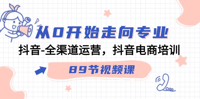 （9353期）从0开始走向专业，抖音-全渠道运营，抖音电商培训（89节视频课）网赚项目-副业赚钱-互联网创业-资源整合华本网创