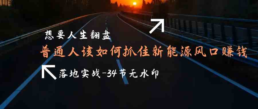 想要人生翻盘，普通人如何抓住新能源风口赚钱，落地实战案例课网赚项目-副业赚钱-互联网创业-资源整合华本网创