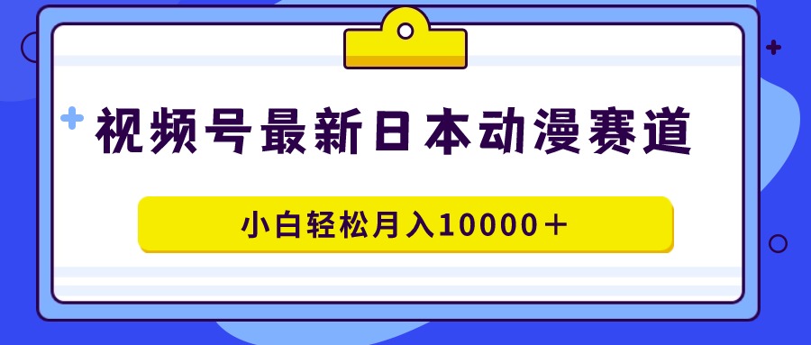 （9176期）视频号日本动漫蓝海赛道，100%原创，小白轻松月入10000＋网赚项目-副业赚钱-互联网创业-资源整合华本网创