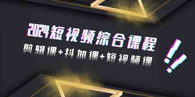 2024短视频综合课程，剪辑课+抖加课+短视频课（48节）网赚项目-副业赚钱-互联网创业-资源整合华本网创