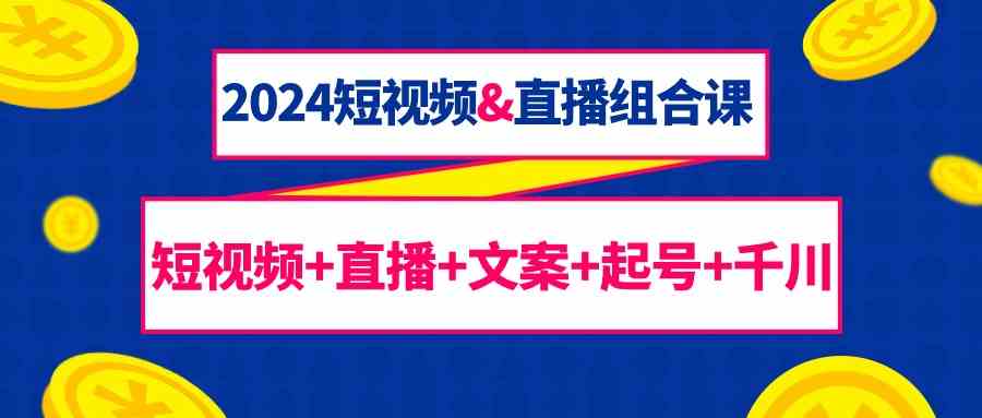 2024短视频&直播组合课：短视频+直播+文案+起号+千川（67节课）网赚项目-副业赚钱-互联网创业-资源整合华本网创