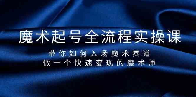 魔术起号全流程实操课，带你如何入场魔术赛道，做一个快速变现的魔术师网赚项目-副业赚钱-互联网创业-资源整合华本网创