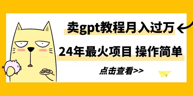 （9180期）24年最火项目，卖gpt教程月入过万，操作简单网赚项目-副业赚钱-互联网创业-资源整合华本网创