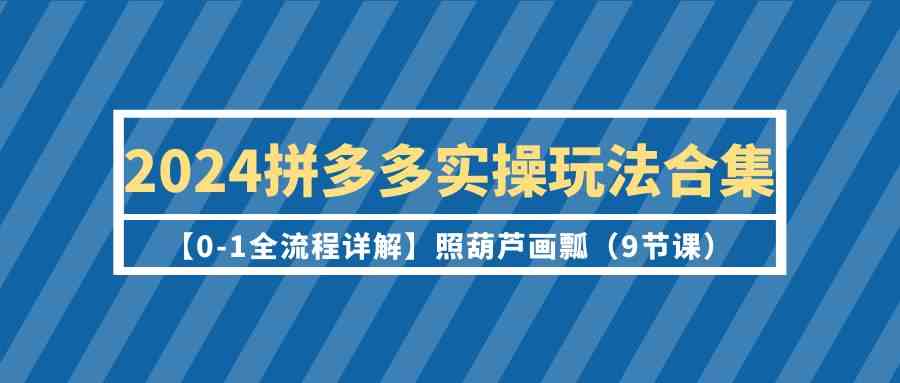 2024拼多多实操玩法合集【0-1全流程详解】照葫芦画瓢（9节课）网赚项目-副业赚钱-互联网创业-资源整合华本网创