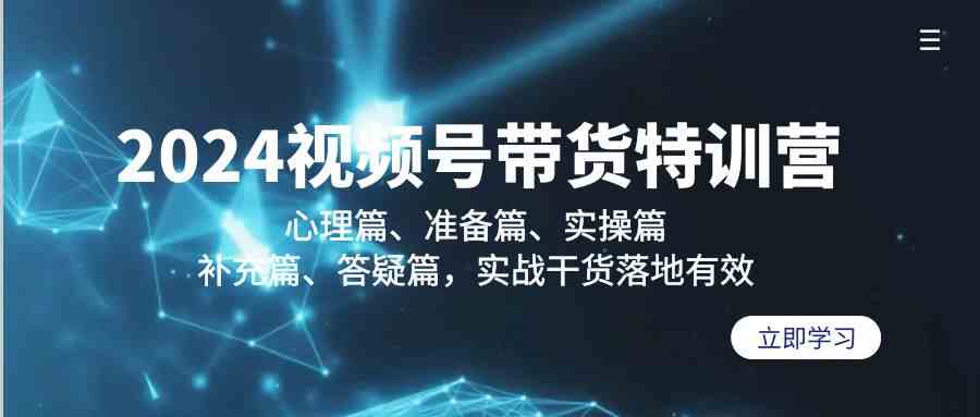 2024视频号带货特训营：心理篇、准备篇、实操篇、补充篇、答疑篇，实战干货落地有效网赚项目-副业赚钱-互联网创业-资源整合华本网创