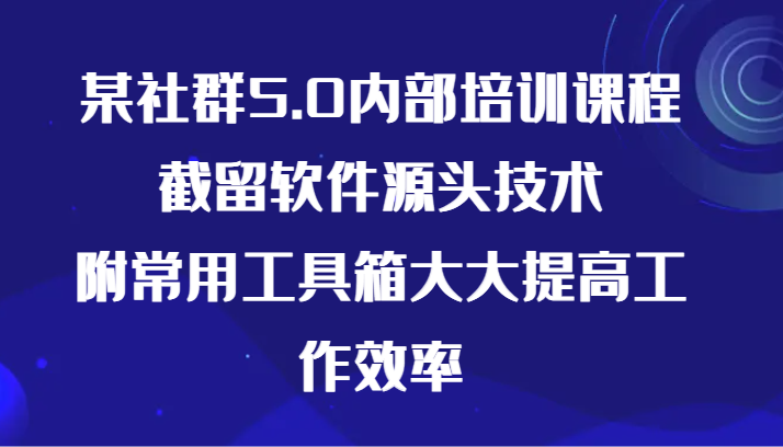 某社群5.0内部培训课程，截留软件源头技术，附常用工具箱大大提高工作效率网赚项目-副业赚钱-互联网创业-资源整合华本网创