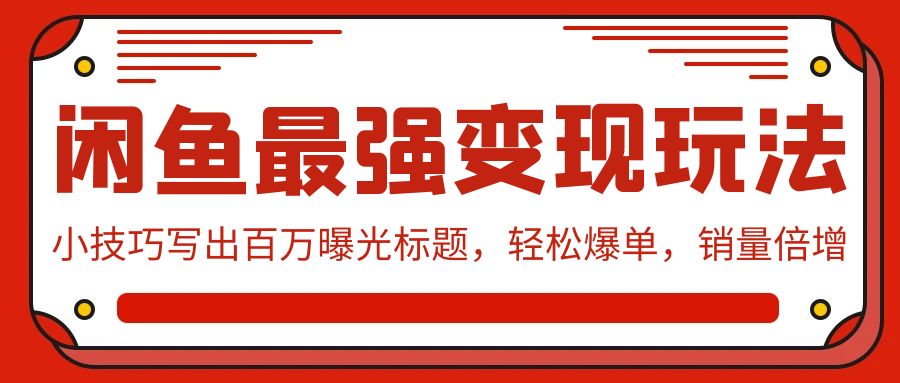 闲鱼最强变现玩法：小技巧写出百万曝光标题，轻松爆单，销量倍增网赚项目-副业赚钱-互联网创业-资源整合华本网创