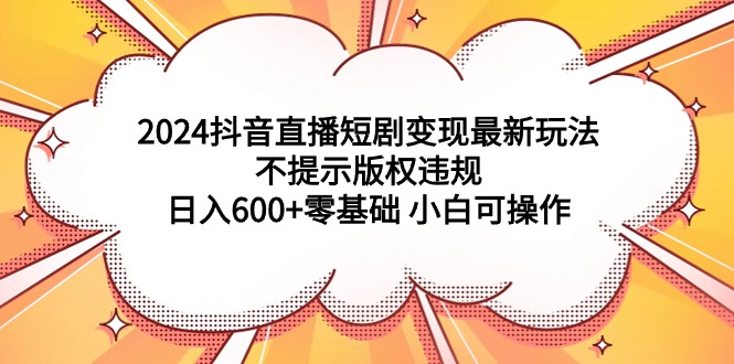 （9305期）2024抖音直播短剧变现最新玩法，不提示版权违规 日入600+零基础 小白可操作网赚项目-副业赚钱-互联网创业-资源整合华本网创