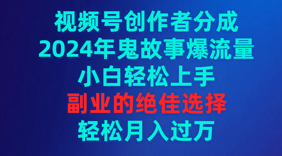 （9385期）视频号创作者分成，2024年鬼故事爆流量，小白轻松上手，副业的绝佳选择…网赚项目-副业赚钱-互联网创业-资源整合华本网创