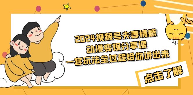 （9265期）2024视频号夫妻情感动漫变现分享课 一套玩法全过程给你讲出来（教程+素材）网赚项目-副业赚钱-互联网创业-资源整合华本网创