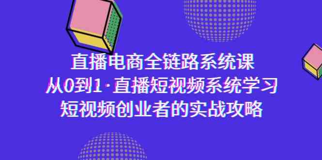 直播电商-全链路系统课，从0到1·直播短视频系统学习，短视频创业者的实战网赚项目-副业赚钱-互联网创业-资源整合华本网创