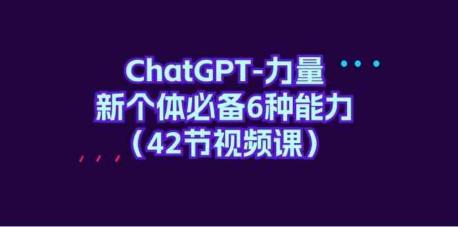 ChatGPT力量-新个体必备6种能力（42节视频课）网赚项目-副业赚钱-互联网创业-资源整合华本网创