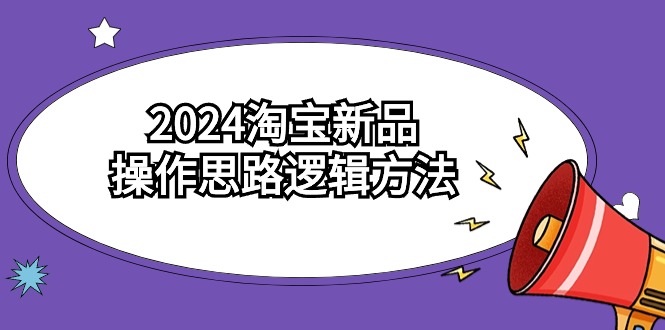 2024淘宝新品操作思路逻辑方法（6节视频课）网赚项目-副业赚钱-互联网创业-资源整合华本网创