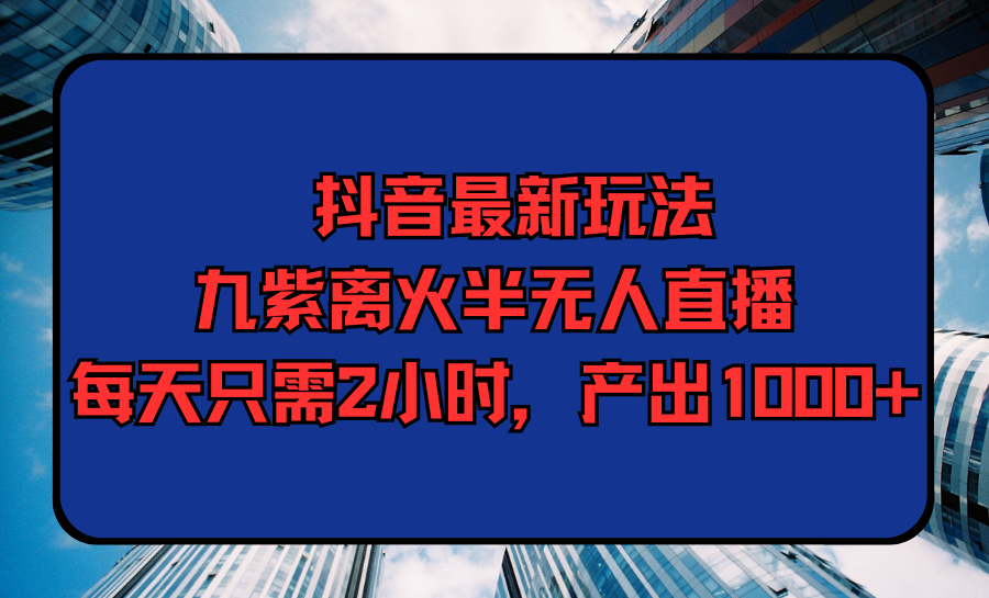 （9619期）抖音最新玩法，九紫离火半无人直播，每天只需2小时，产出1000+网赚项目-副业赚钱-互联网创业-资源整合华本网创