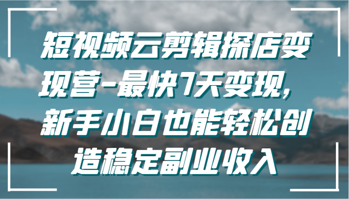 短视频云剪辑探店变现营-最快7天变现，新手小白也能轻松创造稳定副业收入网赚项目-副业赚钱-互联网创业-资源整合华本网创