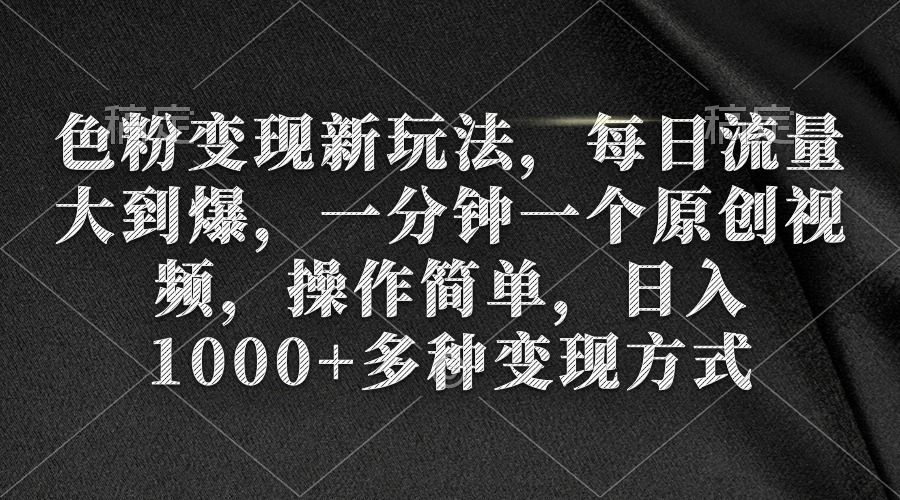 （9282期）色粉变现新玩法，每日流量大到爆，一分钟一个原创视频，操作简单，日入1…网赚项目-副业赚钱-互联网创业-资源整合华本网创