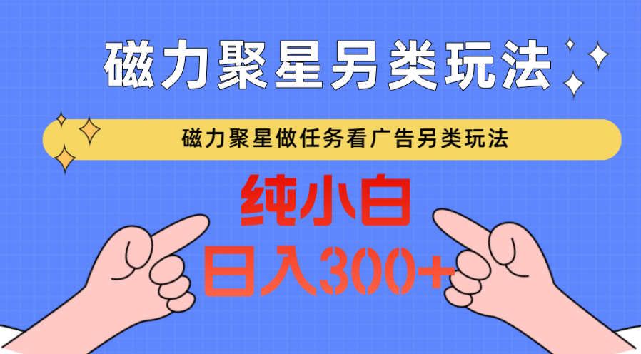 磁力聚星做任务看广告撸马扁，不靠流量另类玩法日入300+网赚项目-副业赚钱-互联网创业-资源整合华本网创