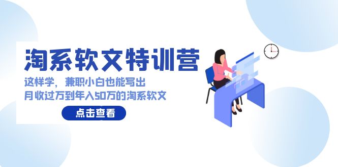 （9588期）淘系软文特训营：这样学，兼职小白也能写出月收过万到年入50万的淘系软文网赚项目-副业赚钱-互联网创业-资源整合华本网创