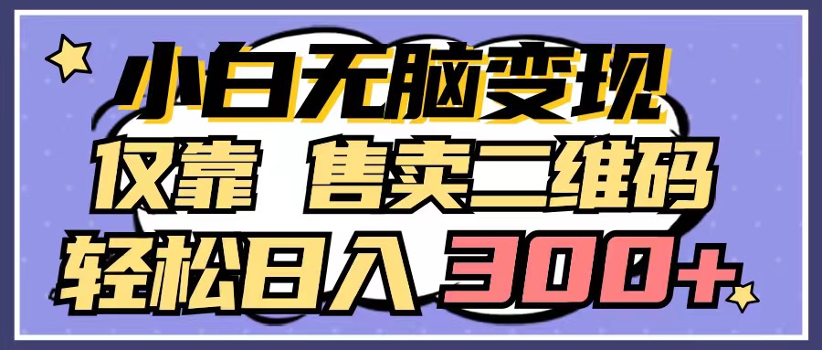 （9637期）小白无脑变现，仅靠售卖二维码，轻松日入300+网赚项目-副业赚钱-互联网创业-资源整合华本网创