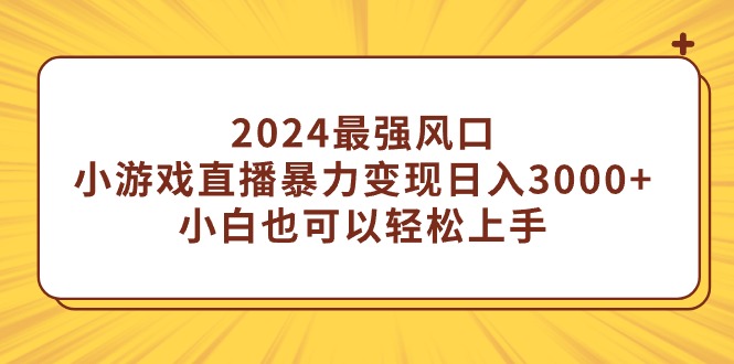 （9342期）2024最强风口，小游戏直播暴力变现日入3000+小白也可以轻松上手网赚项目-副业赚钱-互联网创业-资源整合华本网创