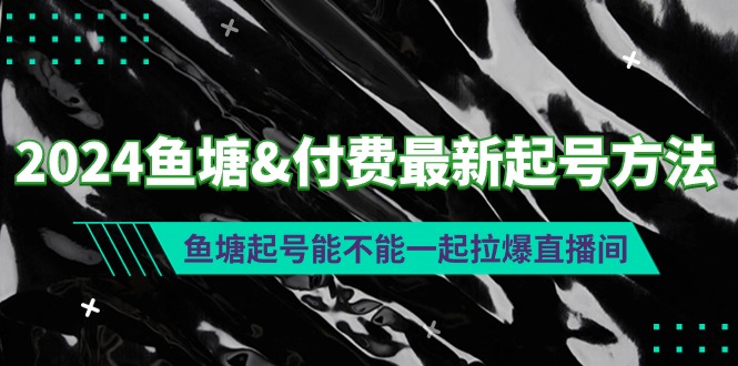 （9507期）2024鱼塘&付费最新起号方法：鱼塘起号能不能一起拉爆直播间网赚项目-副业赚钱-互联网创业-资源整合华本网创