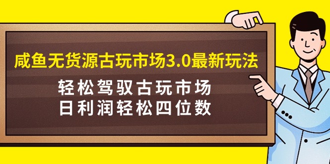 （9337期）咸鱼无货源古玩市场3.0最新玩法，轻松驾驭古玩市场，日利润轻松四位数！…网赚项目-副业赚钱-互联网创业-资源整合华本网创