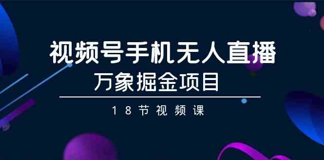 视频号手机无人直播-万象掘金项目（18节视频课）网赚项目-副业赚钱-互联网创业-资源整合华本网创