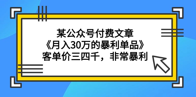 （9365期）某公众号付费文章《月入30万的暴利单品》客单价三四千，非常暴利网赚项目-副业赚钱-互联网创业-资源整合华本网创