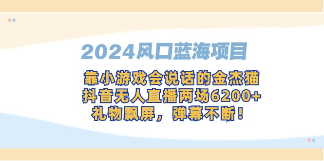 （9205期）2024风口蓝海项目，靠小游戏会说话的金杰猫，抖音无人直播两场6200+，礼…网赚项目-副业赚钱-互联网创业-资源整合华本网创