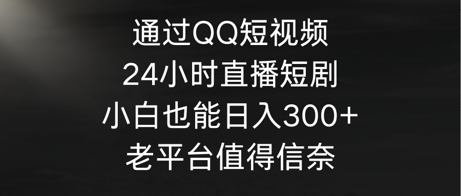 （9469期）通过QQ短视频、24小时直播短剧，小白也能日入300+，老平台值得信奈网赚项目-副业赚钱-互联网创业-资源整合华本网创