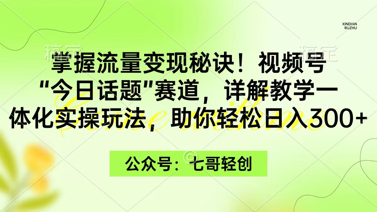 （9477期）掌握流量变现秘诀！视频号“今日话题”赛道，一体化实操玩法，助你日入300+网赚项目-副业赚钱-互联网创业-资源整合华本网创