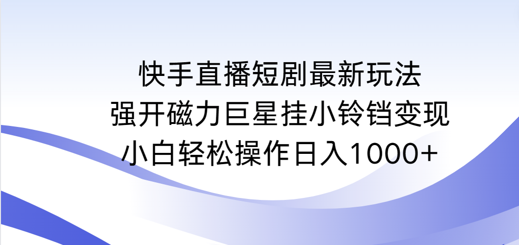 （9320期）快手直播短剧最新玩法，强开磁力巨星挂小铃铛变现，小白轻松操作日入1000+网赚项目-副业赚钱-互联网创业-资源整合华本网创