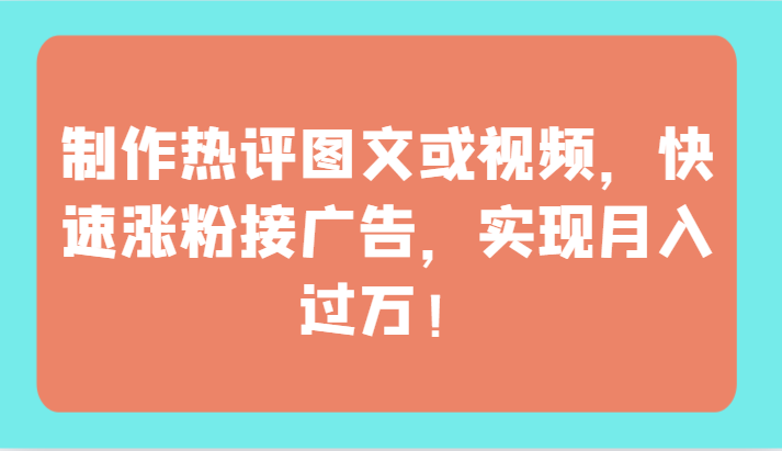 制作热评图文或视频，快速涨粉接广告，实现月入过万！网赚项目-副业赚钱-互联网创业-资源整合华本网创