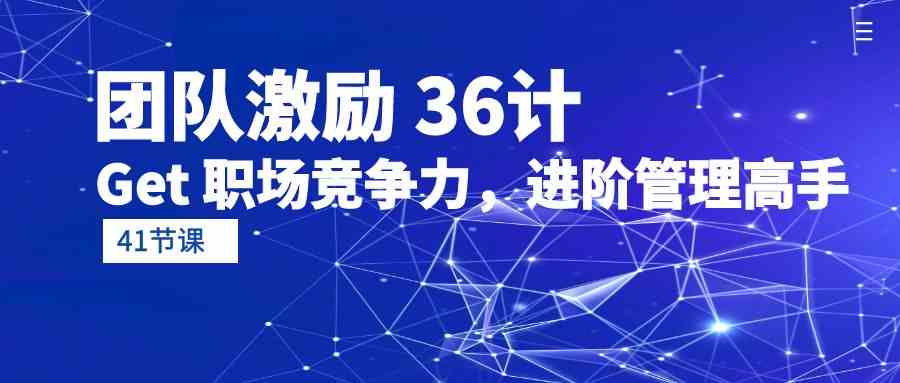 团队激励36计-Get职场竞争力，进阶管理高手（41节课）网赚项目-副业赚钱-互联网创业-资源整合华本网创