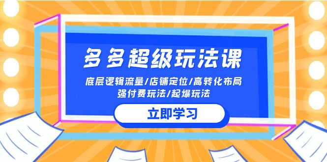 2024多多超级玩法课 流量底层逻辑/店铺定位/高转化布局/强付费/起爆玩法网赚项目-副业赚钱-互联网创业-资源整合华本网创