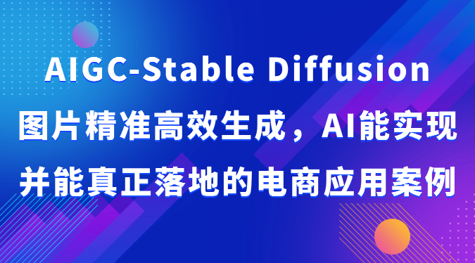 AIGC-Stable Diffusion图片精准高效生成，AI能实现并能真正落地的电商应用案例网赚项目-副业赚钱-互联网创业-资源整合华本网创