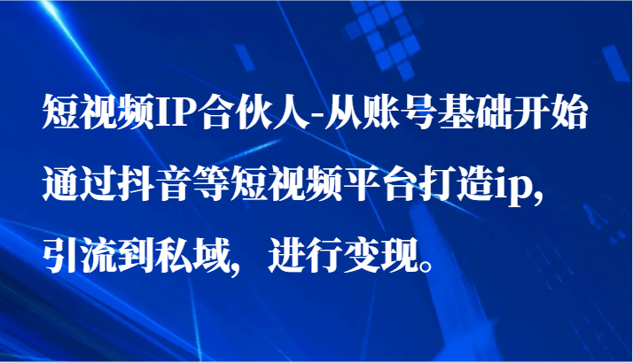 短视频IP合伙人-从账号基础开始通过抖音等短视频平台打造ip，引流到私域，进行变现。网赚项目-副业赚钱-互联网创业-资源整合华本网创