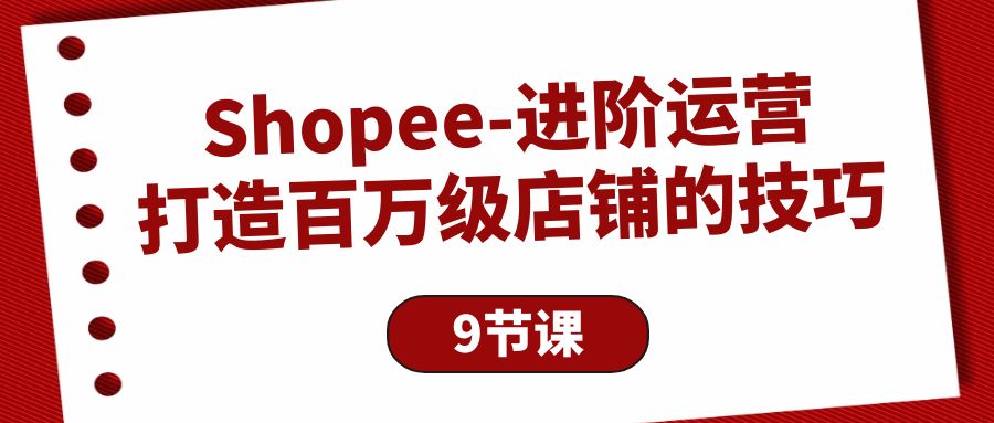 （10083期）Shopee-进阶运营：打造百万级店铺的技巧（9节课）网赚项目-副业赚钱-互联网创业-资源整合华本网创