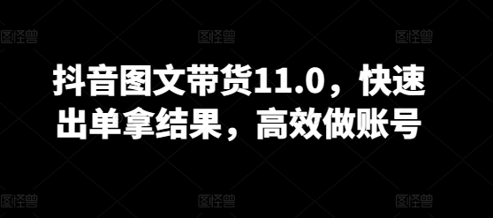 抖音图文带货11.0，快速出单拿结果，高效做账号网赚项目-副业赚钱-互联网创业-资源整合华本网创