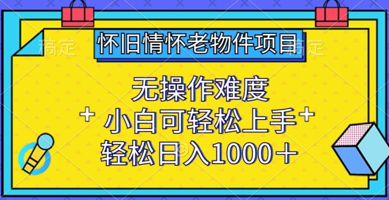 怀旧情怀老物件项目，无操作难度，小白可轻松上手，轻松日入1000+网赚项目-副业赚钱-互联网创业-资源整合华本网创