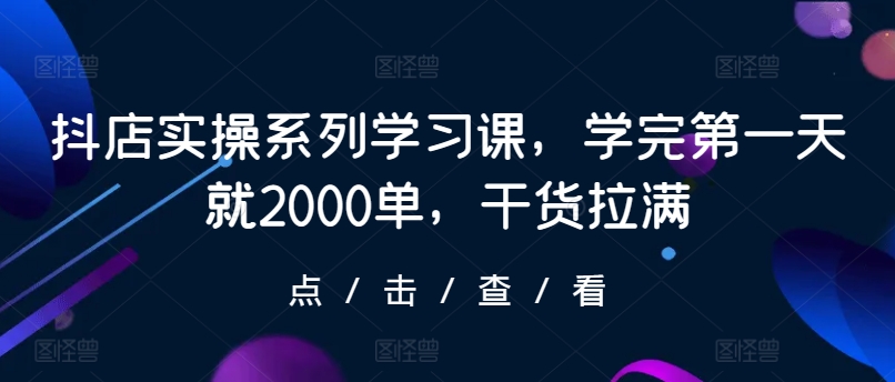 抖店实操系列学习课，学完第一天就2000单，干货拉满网赚项目-副业赚钱-互联网创业-资源整合华本网创