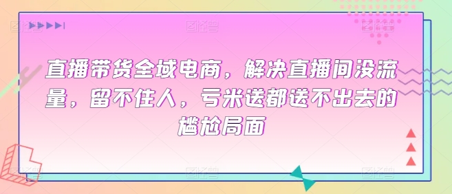 直播带货全域电商，解决直播间没流量，留不住人，亏米送都送不出去的尴尬局面网赚项目-副业赚钱-互联网创业-资源整合华本网创