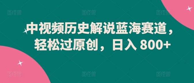 中视频历史解说蓝海赛道，轻松过原创，日入 800+网赚项目-副业赚钱-互联网创业-资源整合华本网创