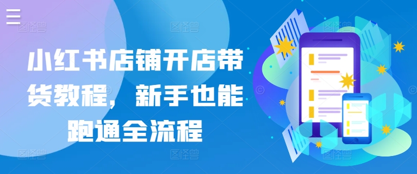 小红书店铺开店带货教程，新手也能跑通全流程网赚项目-副业赚钱-互联网创业-资源整合华本网创