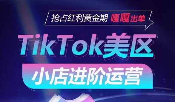 TikTok Shop美区小店进阶运营，抢占红利黄金期 嘎嘎出单网赚项目-副业赚钱-互联网创业-资源整合华本网创