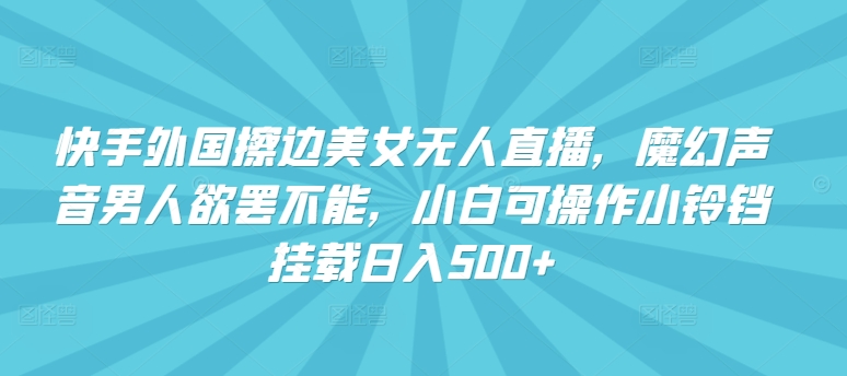 快手外国擦边美女无人直播，魔幻声音男人欲罢不能，小白可操作小铃铛挂载日入500+网赚项目-副业赚钱-互联网创业-资源整合华本网创