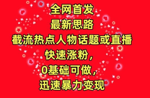 全网首发，截流热点人物话题或直播，快速涨粉，0基础可做，迅速暴力变现网赚项目-副业赚钱-互联网创业-资源整合华本网创