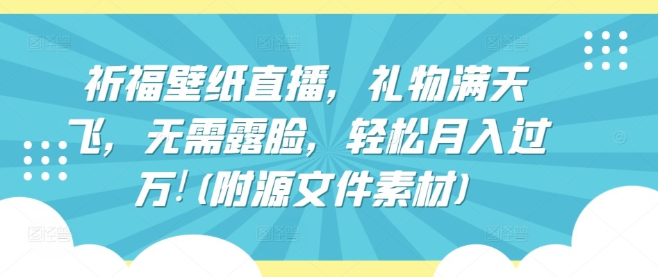 祈福壁纸直播，礼物满天飞，无需露脸，轻松月入过万!(附源文件素材)网赚项目-副业赚钱-互联网创业-资源整合华本网创